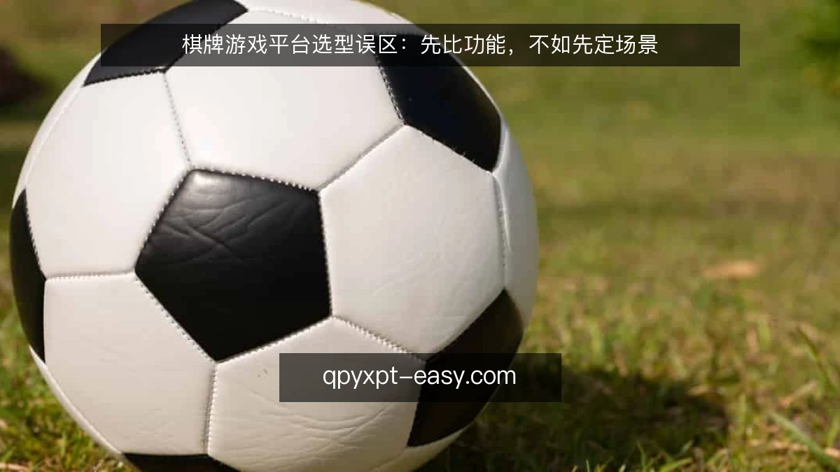 棋牌游戏平台选型误区：先比功能，不如先定场景
