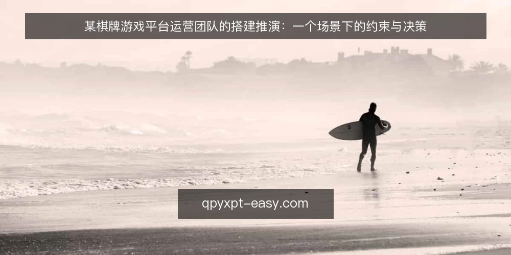 某棋牌游戏平台运营团队的搭建推演:一个场景下的约束与决策 — 场景还原:一个运营团队的真实困境 配图